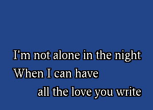 I'm not alone in the night

When I can have
all the love you write