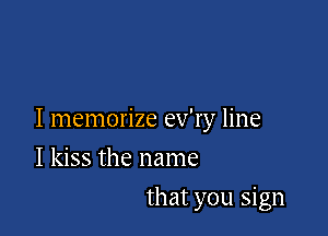 I memorize ev'ry line

I kiss the name
that you sign