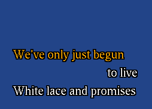 We've only just begun

to live
White lace and promises