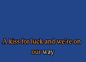 A kiss for luck and we're on

our way
