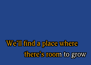 We'll find a place where

there's room to grow