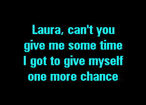 Laura, can't you
give me some time

I got to give myself
one more chance