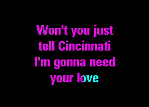 Won't you just
tell Cincinnati

I'm gonna need
your love