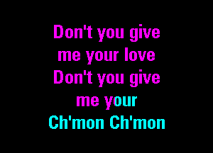 Don't you give
me your love

Don't you give
me your
Ch'mon Ch'mon