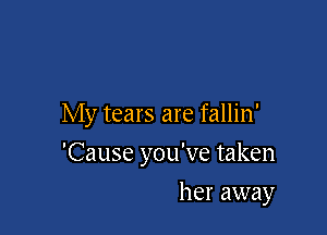 My tears are fallin'

'Cause you've taken
her away