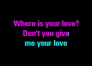 Where is your love?

Don't you give
me your love