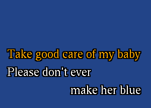 Take good care of my baby

Please don't ever
make her blue
