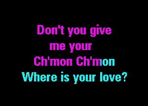 Don't you give
me your

Ch'mon Ch'mon
Where is your love?