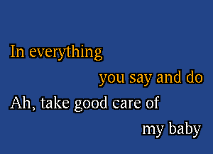 In everythin g
you say and (10

Ah, take good care of

my baby