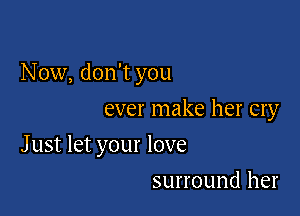 N 0w, don't you

ever make her cry
J ust let your love
surround her