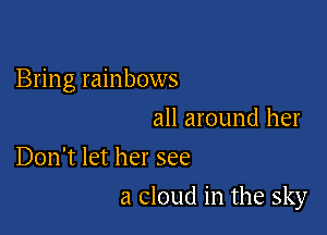 Bring rainbows
all around her
Don't let her see

a cloud in the sky