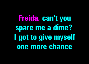 Freida. can't you
spare me a dime?

I got to give myself
one more chance