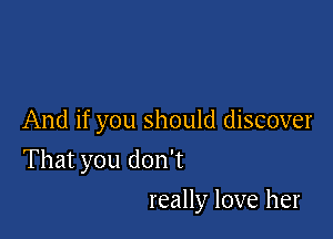 And if you should discover

That you don't
really love her