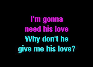 I'm gonna
need his love

Why don't he
give me his love?