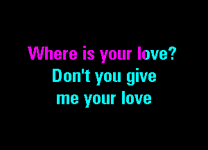 Where is your love?

Don't you give
me your love