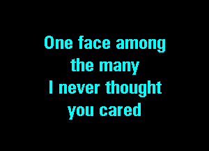 One face among
the many

lneverthought
you cared