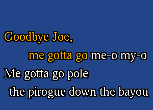 Goodbye J 0e,
me gotta go me-o my-o
Me gotta go pole

the pirogue down the bayou