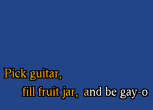 Pick guitar,

fill fruit jar, and be gay-o