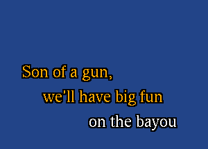 Son of a gun,

we'll have big fun

on the bayou