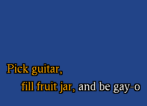 Pick guitar,

fill fruit jar, and be gay-o