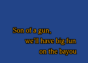 Son of a gun,

we'll have big fun

on the bayou