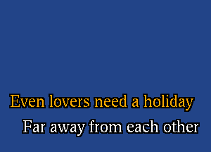 Even lovers need a holiday

Far away from each other