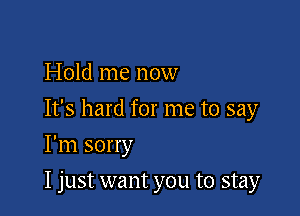 Hold me now
It's hard for me to say

I'm sorry

I just want you to stay