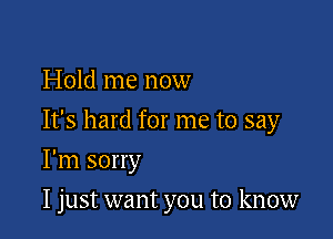 Hold me now

It's hard for me to say

I'm sorry
I just want you to know