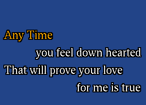 Any Time

you feel down hearted

That will prove your love
for me is true