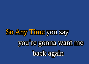 So Any Time you say

you're gonna want me
back again