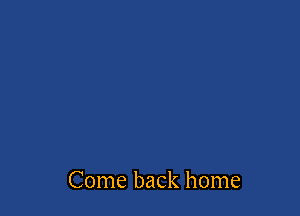 Come back home