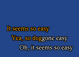 It seems so easy

Yea, so doggone easy
Oh, it seems so easy