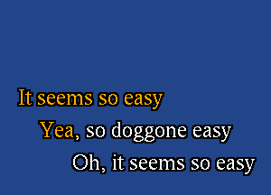 It seems so easy

Yea, so doggone easy
Oh, it seems so easy