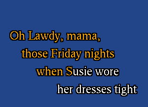 Oh Lawdy, mama,

those Friday nights

when Susie wore
her dresses tight