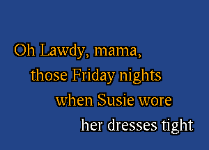 Oh Lawdy, mama,

those Friday nights

when Susie wore
her dresses tight