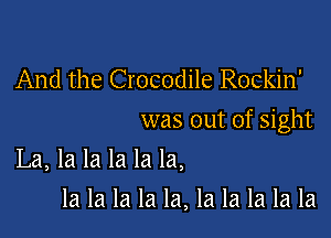 And the Crocodile Rockin'

was out of sight

La, la la la la la,
la la la la la, la la la la la