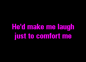 He'd make me laugh

just to comfort me