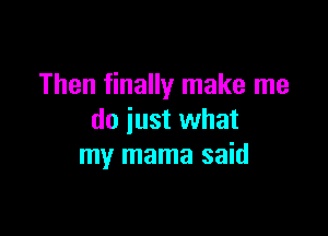 Then finally make me

do just what
my mama said