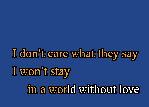 I don't care what they say

I won't stay
in a world without love