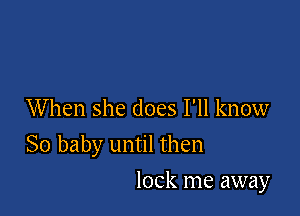 When she does I'll know
So baby until then

lock me away