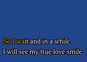 So I wait and in a while

I will see my true love smile