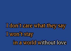 I don't care what they say

I won't stay
in a world without love