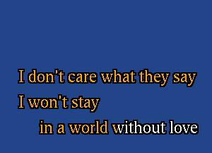 I don't care what they say

I won't stay
in a world without love