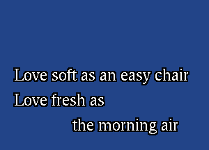 Love soft as an easy chair

Love fresh as
the morning air