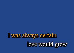 I was always certain

love would grow