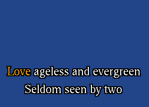 Love ageless and evergreen

Seldom seen by two