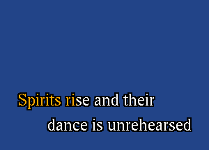 Spirits rise and their

dance is unrehearsed