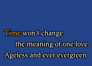 Time won't change
the meaning of one love

Ageless and ever evergreen