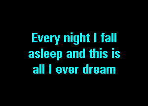 Every night I fall

asleep and this is
all I ever dream