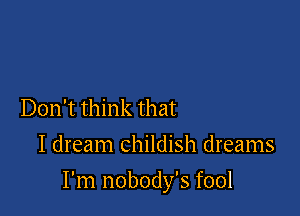 Don't think that
I dream childish dreams

I'm nobody's fool